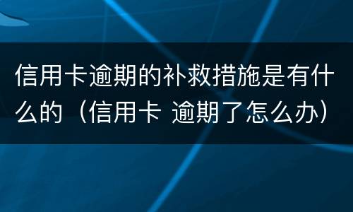 信用卡逾期的补救措施是有什么的（信用卡 逾期了怎么办）