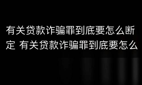 有关贷款诈骗罪到底要怎么断定 有关贷款诈骗罪到底要怎么断定呢