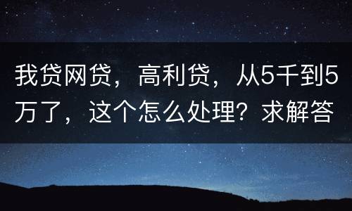 我贷网贷，高利贷，从5千到5万了，这个怎么处理？求解答