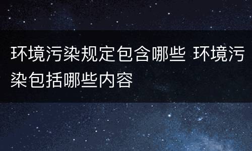 环境污染规定包含哪些 环境污染包括哪些内容