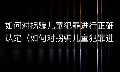 如何对拐骗儿童犯罪进行正确认定（如何对拐骗儿童犯罪进行正确认定判刑）