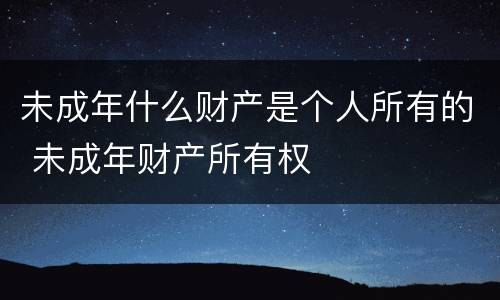 未成年什么财产是个人所有的 未成年财产所有权