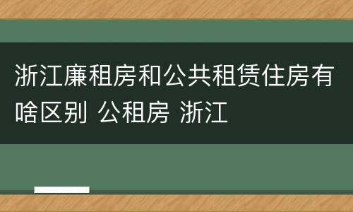 浙江廉租房和公共租赁住房有啥区别 公租房 浙江