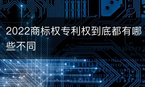 2022商标权专利权到底都有哪些不同
