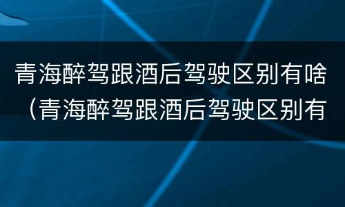 青海醉驾跟酒后驾驶区别有啥（青海醉驾跟酒后驾驶区别有啥不一样）