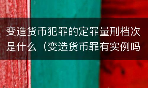 变造货币犯罪的定罪量刑档次是什么（变造货币罪有实例吗）