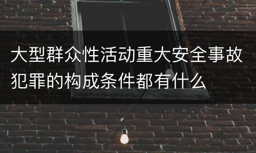 大型群众性活动重大安全事故犯罪的构成条件都有什么