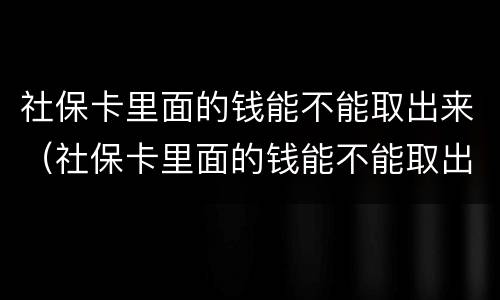 社保卡里面的钱能不能取出来（社保卡里面的钱能不能取出来?）