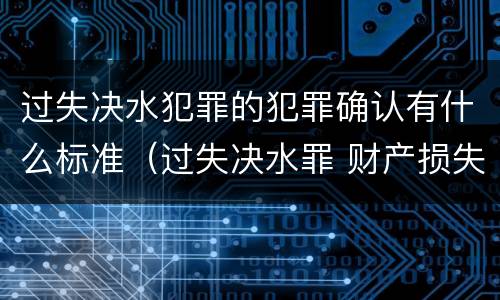 过失决水犯罪的犯罪确认有什么标准（过失决水罪 财产损失标准）