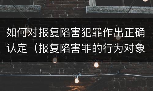 如何对报复陷害犯罪作出正确认定（报复陷害罪的行为对象包括哪些人?）