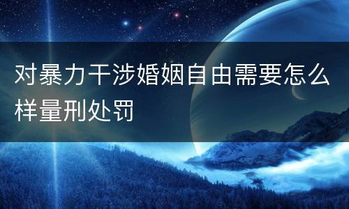 对暴力干涉婚姻自由需要怎么样量刑处罚