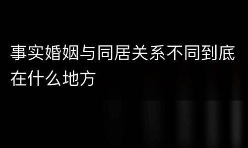 事实婚姻与同居关系不同到底在什么地方