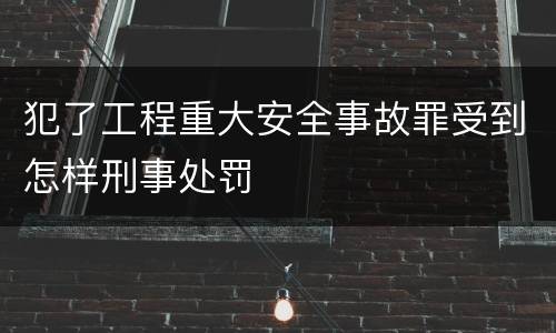 犯了工程重大安全事故罪受到怎样刑事处罚