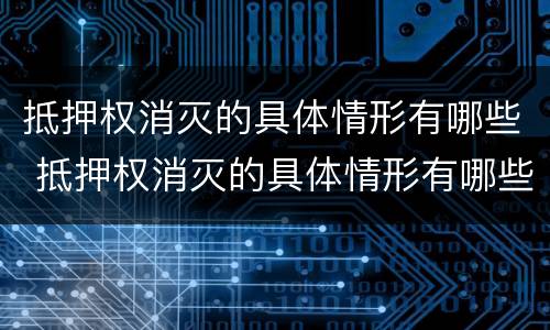 抵押权消灭的具体情形有哪些 抵押权消灭的具体情形有哪些种类