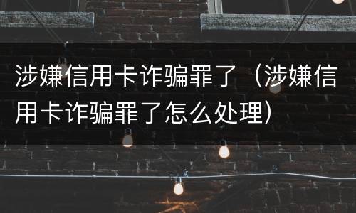 涉嫌信用卡诈骗罪了（涉嫌信用卡诈骗罪了怎么处理）