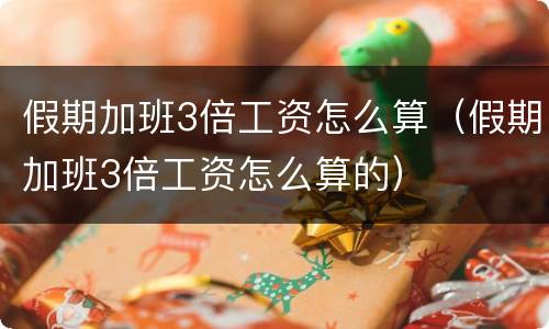 假期加班3倍工资怎么算（假期加班3倍工资怎么算的）