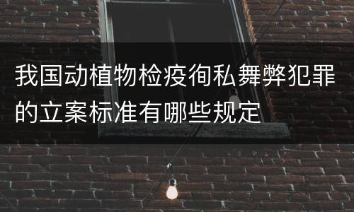 我国动植物检疫徇私舞弊犯罪的立案标准有哪些规定