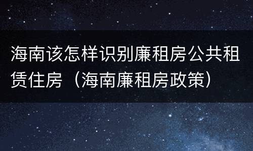 海南该怎样识别廉租房公共租赁住房（海南廉租房政策）
