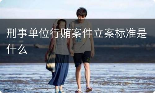 刑事单位行贿案件立案标准是什么