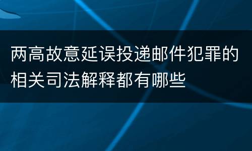 两高故意延误投递邮件犯罪的相关司法解释都有哪些