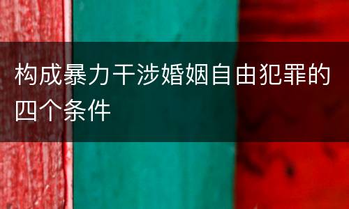 构成暴力干涉婚姻自由犯罪的四个条件