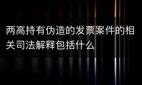 两高持有伪造的发票案件的相关司法解释包括什么
