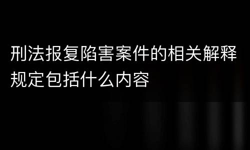 刑法报复陷害案件的相关解释规定包括什么内容
