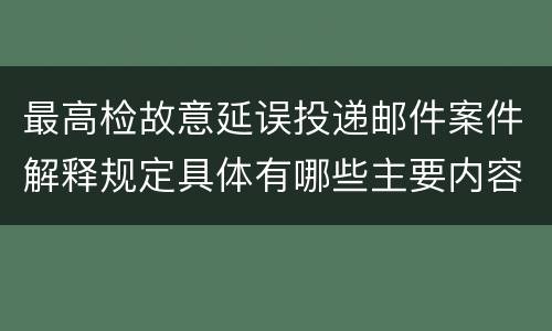最高检故意延误投递邮件案件解释规定具体有哪些主要内容