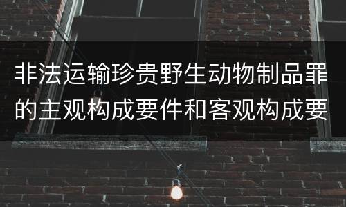 非法运输珍贵野生动物制品罪的主观构成要件和客观构成要件
