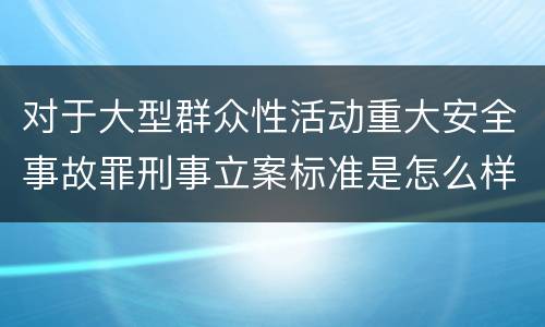 对于大型群众性活动重大安全事故罪刑事立案标准是怎么样规定