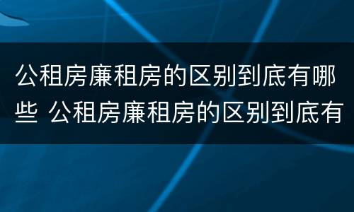公租房廉租房的区别到底有哪些 公租房廉租房的区别到底有哪些呢