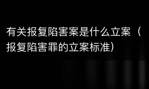有关报复陷害案是什么立案（报复陷害罪的立案标准）