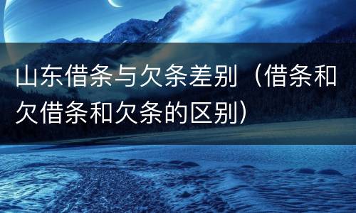 山东借条与欠条差别（借条和欠借条和欠条的区别）