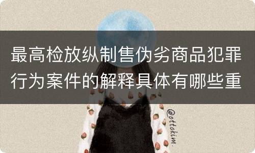 最高检放纵制售伪劣商品犯罪行为案件的解释具体有哪些重要内容