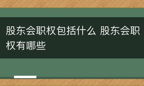 股东会职权包括什么 股东会职权有哪些