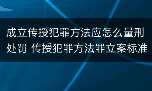 成立传授犯罪方法应怎么量刑处罚 传授犯罪方法罪立案标准