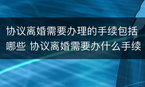 协议离婚需要办理的手续包括哪些 协议离婚需要办什么手续