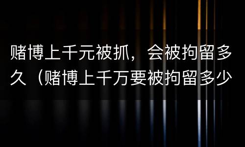 赌博上千元被抓，会被拘留多久（赌博上千万要被拘留多少天）