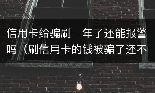 信用卡给骗刷一年了还能报警吗（刷信用卡的钱被骗了还不起怎么办）