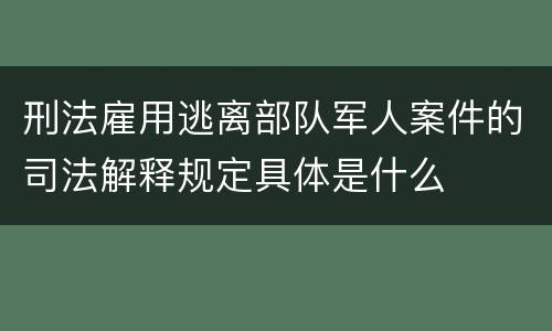 刑法雇用逃离部队军人案件的司法解释规定具体是什么