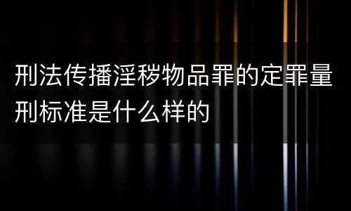 刑法传播淫秽物品罪的定罪量刑标准是什么样的