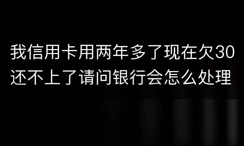 我信用卡用两年多了现在欠30还不上了请问银行会怎么处理我