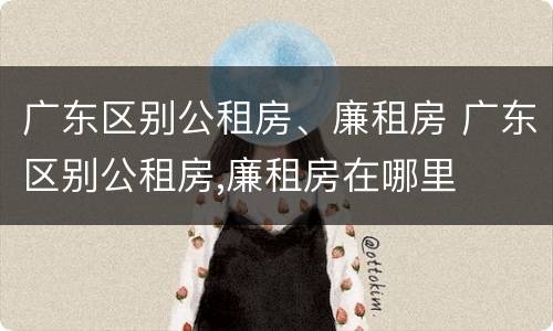 广东区别公租房、廉租房 广东区别公租房,廉租房在哪里