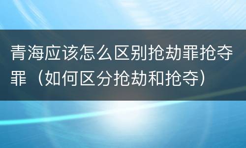 青海应该怎么区别抢劫罪抢夺罪（如何区分抢劫和抢夺）