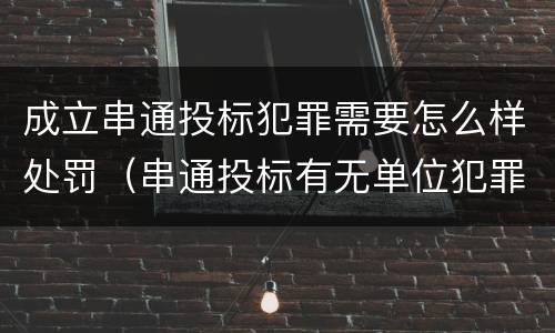 成立串通投标犯罪需要怎么样处罚（串通投标有无单位犯罪）