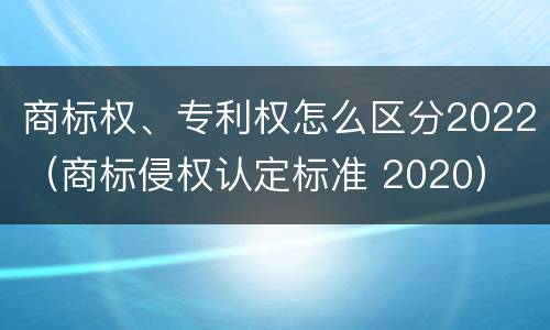 商标权、专利权怎么区分2022（商标侵权认定标准 2020）