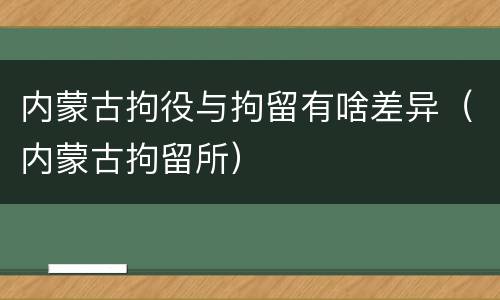 内蒙古拘役与拘留有啥差异（内蒙古拘留所）