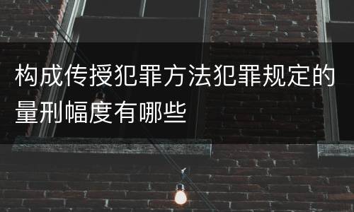 构成传授犯罪方法犯罪规定的量刑幅度有哪些
