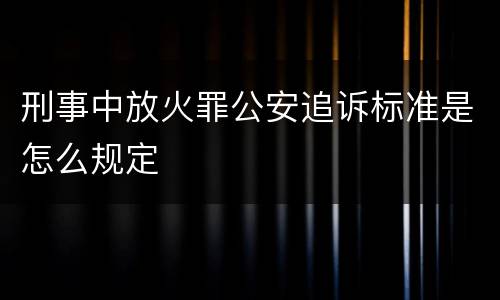 刑事中放火罪公安追诉标准是怎么规定