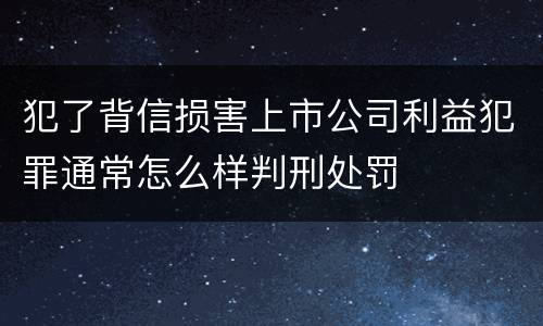 犯了背信损害上市公司利益犯罪通常怎么样判刑处罚
